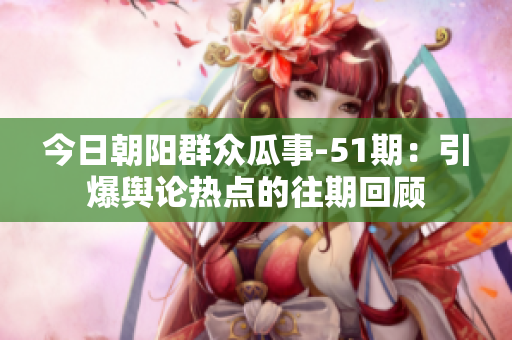 今日朝陽群眾瓜事-51期：引爆輿論熱點的往期回顧　