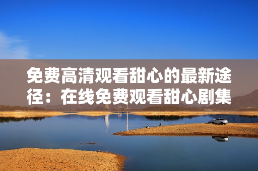 免費高清觀看甜心的最新途徑：在線免費觀看甜心劇集的全新方式