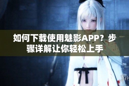 如何下載使用魅影APP？步驟詳解讓你輕松上手