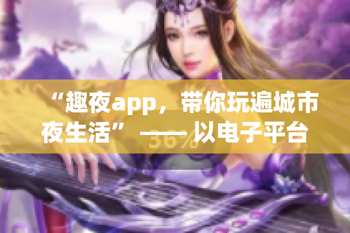 “趣夜app，帶你玩遍城市夜生活” —— 以電子平臺(tái)為介入，拓展城市夜生活。