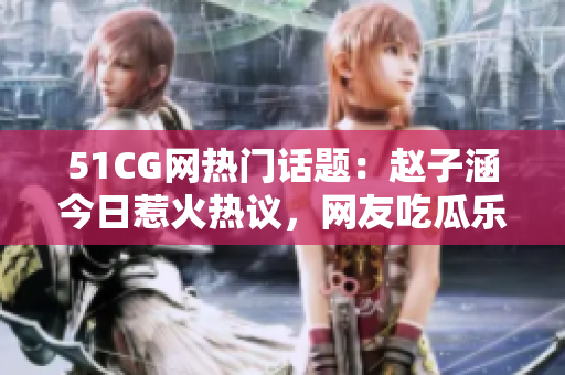 51CG網(wǎng)熱門(mén)話(huà)題：趙子涵今日惹火熱議，網(wǎng)友吃瓜樂(lè)開(kāi)懷
