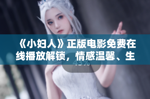 《小婦人》正版電影免費(fèi)在線播放解鎖，情感溫馨、生活自由的經(jīng)典情節(jié)引領(lǐng)觀影熱潮