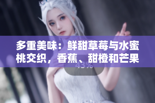 多重美味：鮮甜草莓與水蜜桃交織，香蕉、甜橙和芒果誘人香氣。