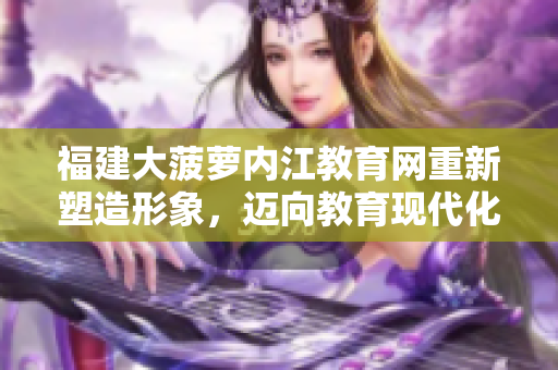 福建大菠蘿內(nèi)江教育網(wǎng)重新塑造形象，邁向教育現(xiàn)代化