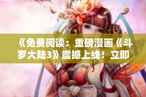 《免費閱讀：重磅漫畫《斗羅大陸3》震撼上線！立即感受頂級漫畫之極致！