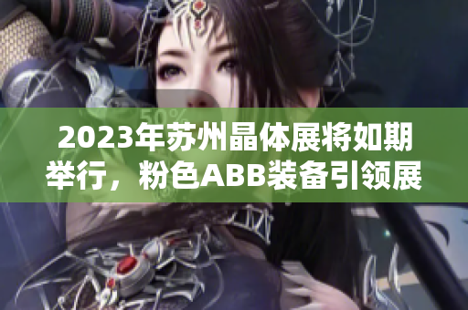 2023年蘇州晶體展將如期舉行，粉色ABB裝備引領(lǐng)展會煥發(fā)活力