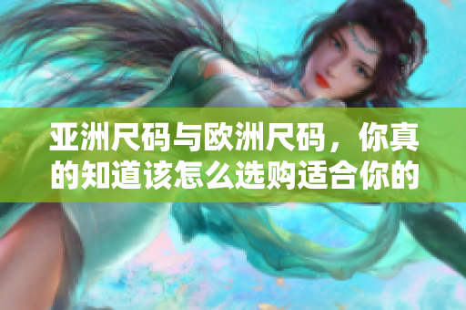 亞洲尺碼與歐洲尺碼，你真的知道該怎么選購適合你的服裝嗎？