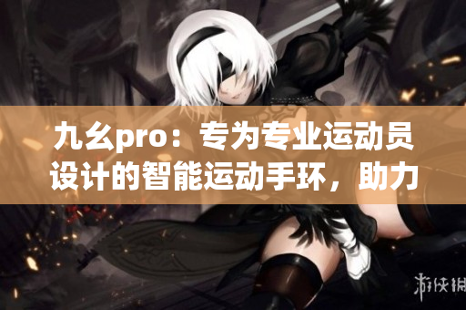九幺pro：專為專業(yè)運(yùn)動(dòng)員設(shè)計(jì)的智能運(yùn)動(dòng)手環(huán)，助力運(yùn)動(dòng)表現(xiàn)提升