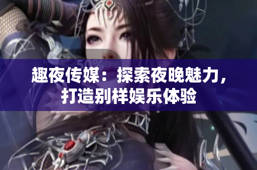 趣夜傳媒：探索夜晚魅力，打造別樣娛樂體驗