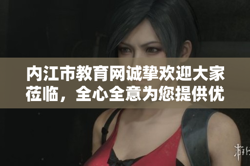 內(nèi)江市教育網(wǎng)誠(chéng)摯歡迎大家蒞臨，全心全意為您提供優(yōu)質(zhì)教育服務(wù)