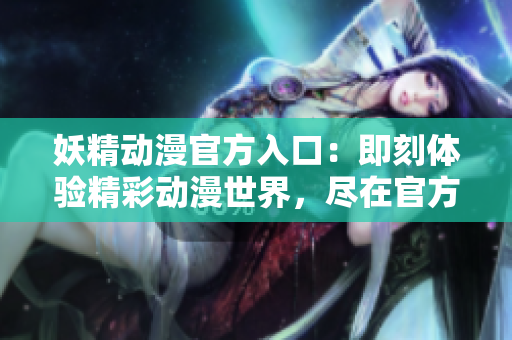 妖精動(dòng)漫官方入口：即刻體驗(yàn)精彩動(dòng)漫世界，盡在官方登錄頁面
