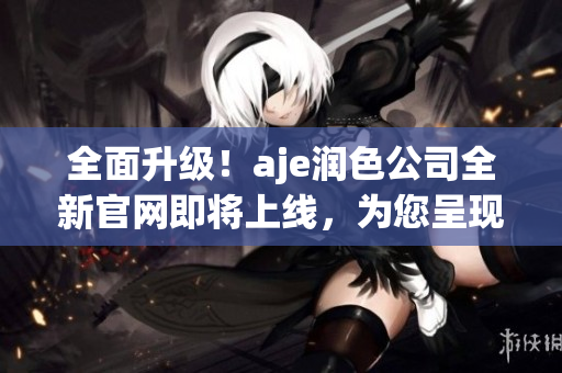 全面升級！aje潤色公司全新官網(wǎng)即將上線，為您呈現(xiàn)更優(yōu)質(zhì)服務(wù)與產(chǎn)品