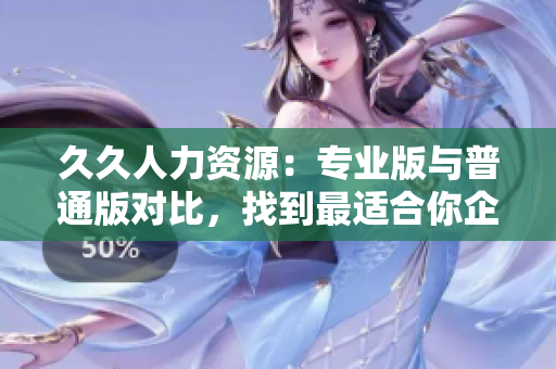 久久人力資源：專業(yè)版與普通版對(duì)比，找到最適合你企業(yè)的人才管理解決方案