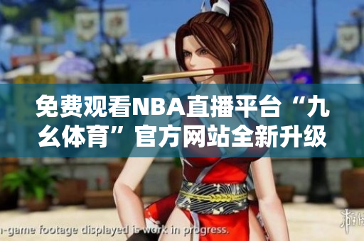 免費(fèi)觀看NBA直播平臺(tái)“九幺體育”官方網(wǎng)站全新升級(jí)，體育愛(ài)好者福利來(lái)襲