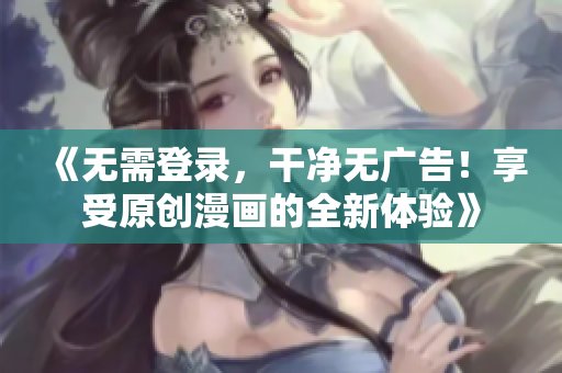 《無需登錄，干凈無廣告！享受原創(chuàng)漫畫的全新體驗》