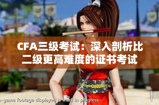 CFA三級(jí)考試：深入剖析比二級(jí)更高難度的證書考試