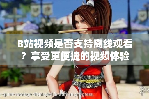 B站視頻是否支持離線觀看？享受更便捷的視頻體驗(yàn)