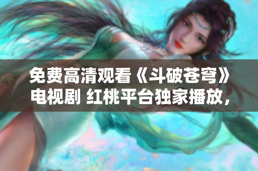 免費(fèi)高清觀看《斗破蒼穹》電視劇 紅桃平臺(tái)獨(dú)家播放，精彩不容錯(cuò)過
