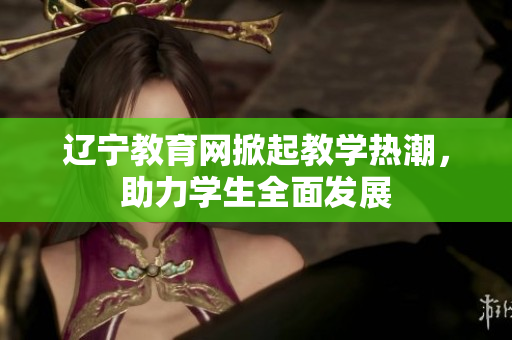遼寧教育網掀起教學熱潮，助力學生全面發(fā)展