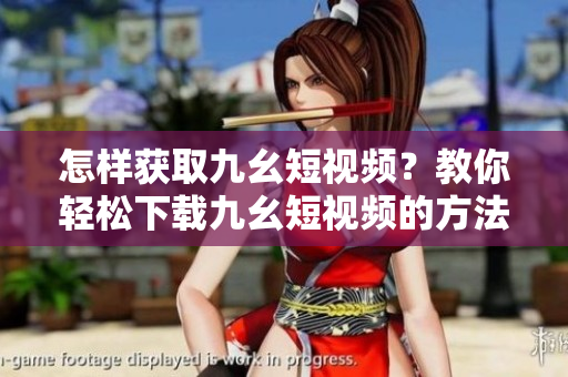 怎樣獲取九幺短視頻？教你輕松下載九幺短視頻的方法