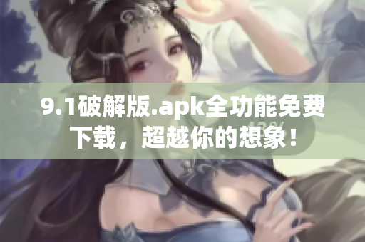 9.1破解版.apk全功能免費下載，超越你的想象！