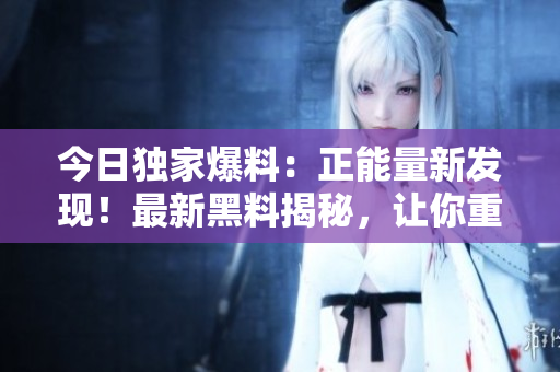 今日獨家爆料：正能量新發(fā)現(xiàn)！最新黑料揭秘，讓你重燃希望！