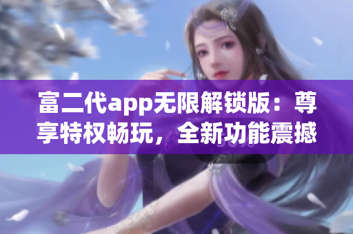 富二代app無限解鎖版：尊享特權(quán)暢玩，全新功能震撼上線
