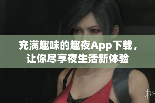 充滿趣味的趣夜App下載，讓你盡享夜生活新體驗(yàn)