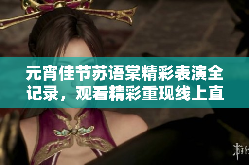 元宵佳節(jié)蘇語棠精彩表演全記錄，觀看精彩重現(xiàn)線上直播