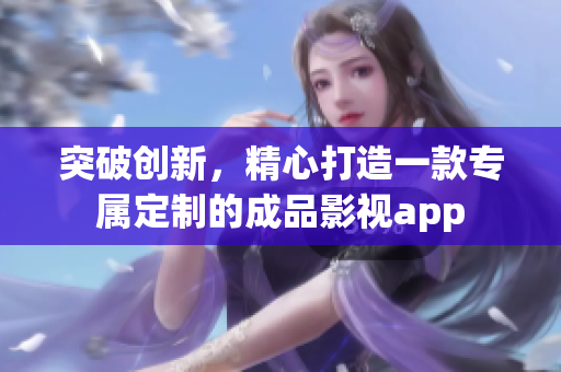 突破創(chuàng)新，精心打造一款專屬定制的成品影視app