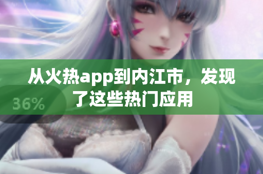 從火熱app到內(nèi)江市，發(fā)現(xiàn)了這些熱門應(yīng)用
