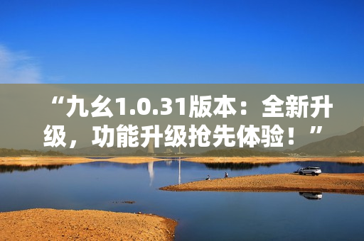“九幺1.0.31版本：全新升級，功能升級搶先體驗！”