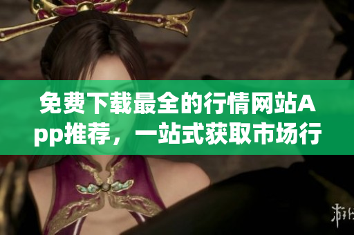 免費(fèi)下載最全的行情網(wǎng)站App推薦，一站式獲取市場(chǎng)行情數(shù)據(jù)
