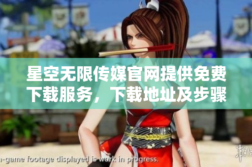 星空無(wú)限傳媒官網(wǎng)提供免費(fèi)下載服務(wù)，下載地址及步驟詳解