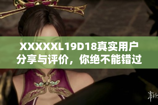 XXXXXL19D18真實(shí)用戶分享與評(píng)價(jià)，你絕不能錯(cuò)過(guò)的頂級(jí)產(chǎn)品推薦