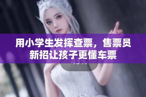 用小學(xué)生發(fā)揮查票，售票員新招讓孩子更懂車票