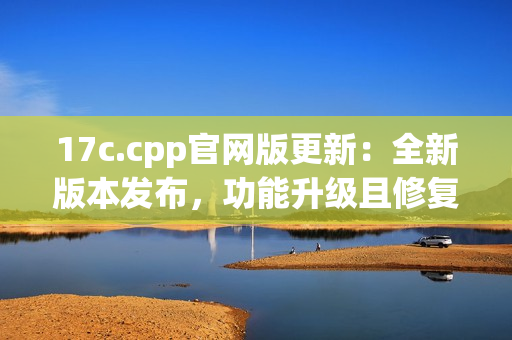 17c.cpp官網(wǎng)版更新：全新版本發(fā)布，功能升級(jí)且修復(fù)BUG