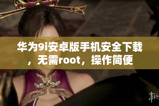 華為9i安卓版手機(jī)安全下載，無需root，操作簡便