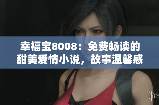幸福寶8008：免費(fèi)暢讀的甜美愛(ài)情小說(shuō)，故事溫馨感人，情節(jié)跌宕起伏