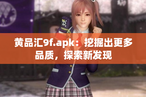 黃品匯9f.apk：挖掘出更多品質(zhì)，探索新發(fā)現(xiàn)