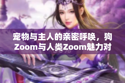 寵物與主人的親密呼喚，狗Zoom與人類Zoom魅力對比