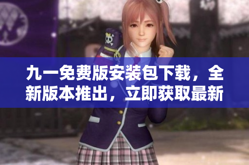 九一免費版安裝包下載，全新版本推出，立即獲取最新免費版安裝包
