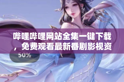 嗶哩嗶哩網(wǎng)站全集一鍵下載，免費(fèi)觀看最新番劇影視資源，輕松體驗(yàn)原創(chuàng)UP主視頻分享平臺(tái)
