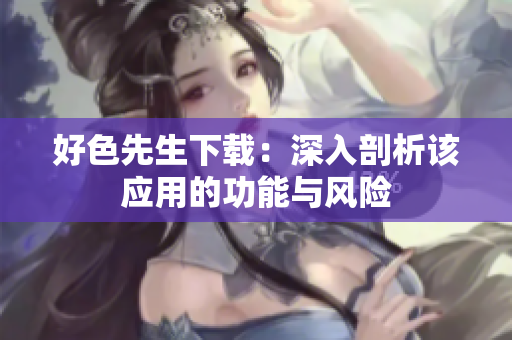 好色先生下載：深入剖析該應(yīng)用的功能與風(fēng)險
