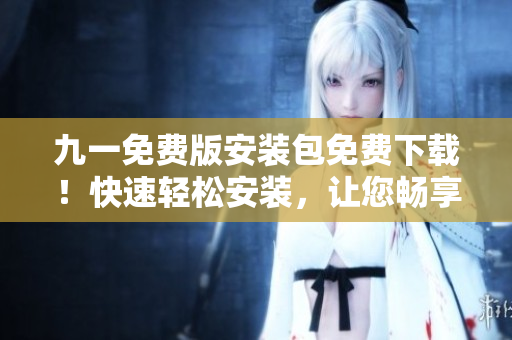 九一免費版安裝包免費下載！快速輕松安裝，讓您暢享游戲樂趣