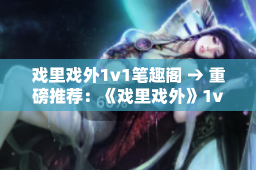 戲里戲外1v1筆趣閣 → 重磅推薦：《戲里戲外》1v1，情感糾葛撲朔迷離