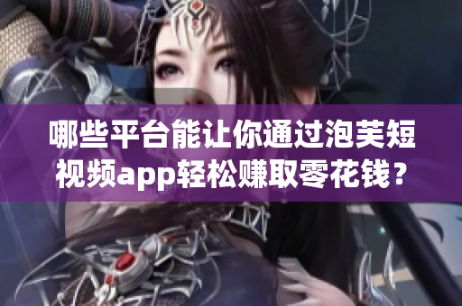 哪些平臺(tái)能讓你通過泡芙短視頻app輕松賺取零花錢？