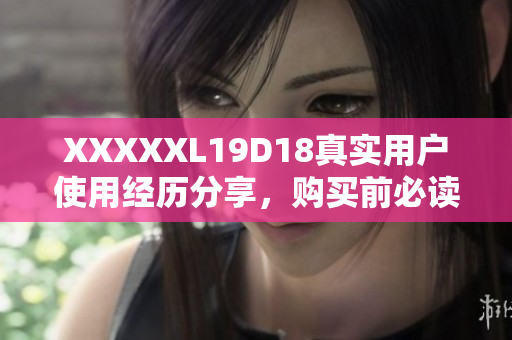 XXXXXL19D18真實(shí)用戶使用經(jīng)歷分享，購(gòu)買前必讀!