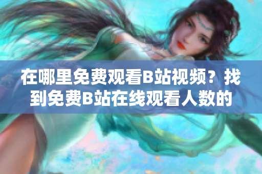 在哪里免費觀看B站視頻？找到免費B站在線觀看人數(shù)的方法