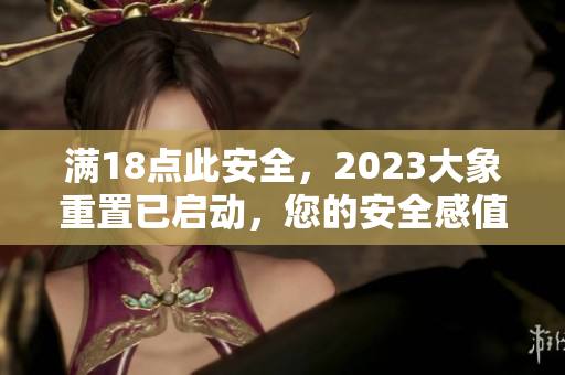 滿18點此安全，2023大象重置已啟動，您的安全感值得期待